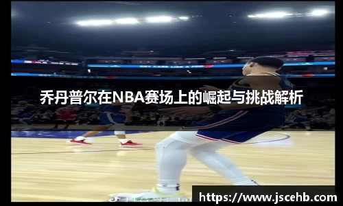 乔丹普尔在NBA赛场上的崛起与挑战解析